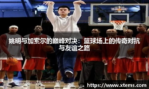 姚明与加索尔的巅峰对决：篮球场上的传奇对抗与友谊之路
