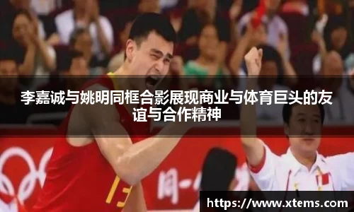 李嘉诚与姚明同框合影展现商业与体育巨头的友谊与合作精神